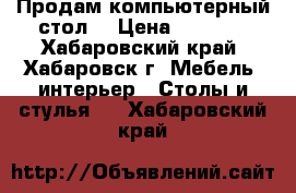 Продам компьютерный стол. › Цена ­ 2 000 - Хабаровский край, Хабаровск г. Мебель, интерьер » Столы и стулья   . Хабаровский край